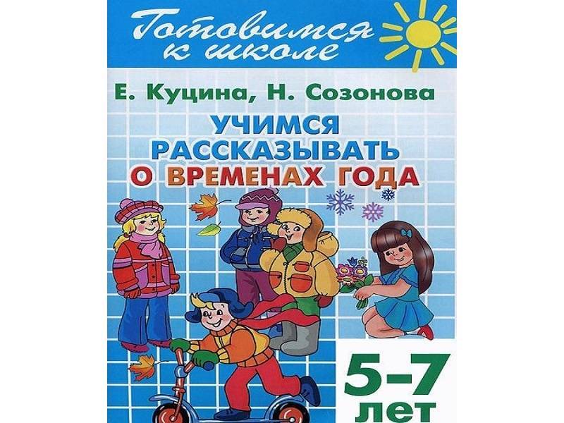 Учись расскажи. Учимся рассказывать о временах года. Куцина Учимся рассказывать о временах года. Учимся рассказывать о временах года. 5-7 Лет. Созонова, Куцина рассказываем о временах года.